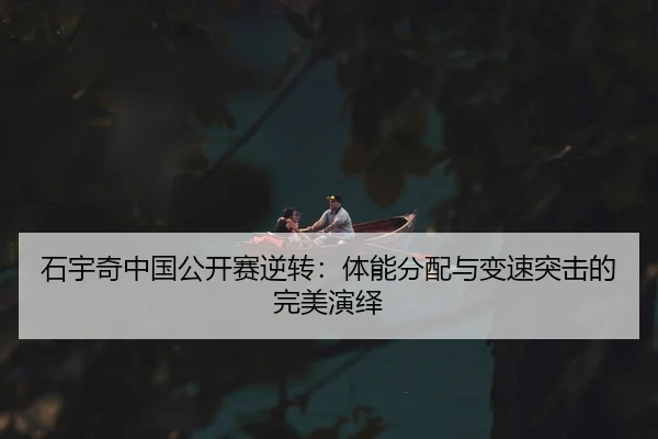 石宇奇中国公开赛逆转：体能分配与变速突击的完美演绎
