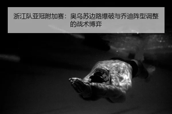 浙江队亚冠附加赛：奥乌苏边路爆破与乔迪阵型调整的战术博弈